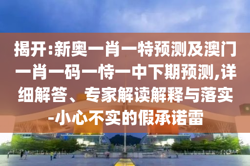 揭開(kāi):新奧一肖一特預(yù)測(cè)及澳門(mén)一肖一碼一恃一中下期預(yù)測(cè),詳細(xì)解答、專(zhuān)家解讀解釋與落實(shí)-小心不實(shí)的假承諾雷