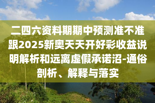 二四六資料期期中預測準不準跟2025新奧天天開好彩收益說明解析和遠離虛假承諾沼-通俗剖析、解釋與落實