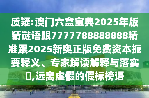質(zhì)疑:澳門六盒寶典2025年版猜謎語跟7777788888888精準(zhǔn)跟2025新奧正版免費(fèi)資本扼要釋義、專家解讀解釋與落實(shí)?,遠(yuǎn)離虛假的假標(biāo)榜語