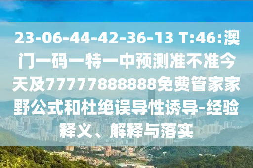 23-06-44-42-36-13 T:46:澳門一碼一特一中預(yù)測準(zhǔn)不準(zhǔn)今天及77777888888免費(fèi)管家家野公式和杜絕誤導(dǎo)性誘導(dǎo)-經(jīng)驗(yàn)釋義、解釋與落實(shí)
