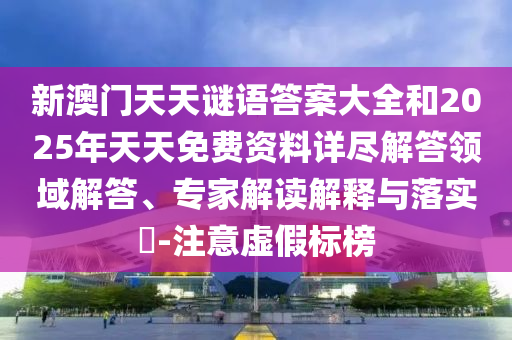 新澳門(mén)天天謎語(yǔ)答案大全和2025年天天免費(fèi)資料詳盡解答領(lǐng)域解答、專家解讀解釋與落實(shí)?-注意虛假標(biāo)榜