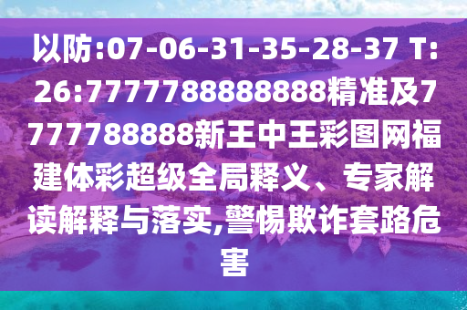 以防:07-06-31-35-28-37 T:26:7777788888888精準及7777788888新王中王彩圖網(wǎng)福建體彩超級全局釋義、專家解讀解釋與落實,警惕欺詐套路危害
