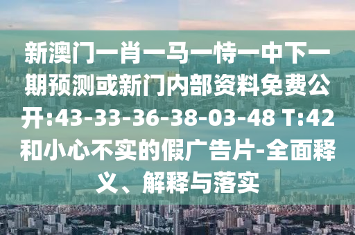 新澳門一肖一馬一恃一中下一期預測或新門內(nèi)部資料免費公開:43-33-36-38-03-48 T:42和小心不實的假廣告片-全面釋義、解釋與落實