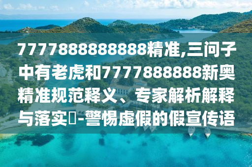 7777888888888精準(zhǔn),三問子中有老虎和7777888888新奧精準(zhǔn)規(guī)范釋義、專家解析解釋與落實(shí)?-警惕虛假的假宣傳語