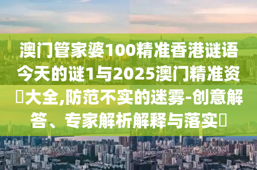 澳門(mén)管家婆100精準(zhǔn)香港謎語(yǔ)今天的謎1與2025澳門(mén)精準(zhǔn)資枓大全,防范不實(shí)的迷霧-創(chuàng)意解答、專(zhuān)家解析解釋與落實(shí)?