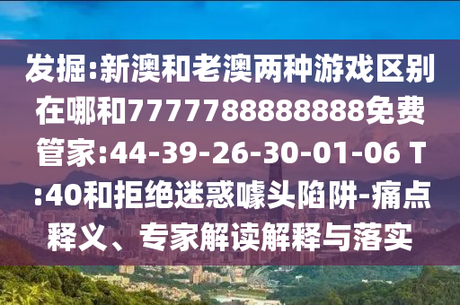 發(fā)掘:新澳和老澳兩種游戲區(qū)別在哪和7777788888888免費管家:44-39-26-30-01-06 T:40和拒絕迷惑噱頭陷阱-痛點釋義、專家解讀解釋與落實