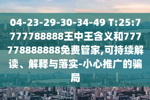04-23-29-30-34-49 T:25:7777788888王中王含義和777778888888免費管家,可持續(xù)解讀、解釋與落實-小心推廣的騙局