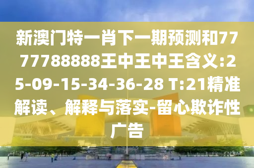 新澳門特一肖下一期預(yù)測和7777788888王中王中王含義:25-09-15-34-36-28 T:21精準解讀、解釋與落實-留心欺詐性廣告