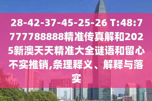 28-42-37-45-25-26 T:48:7777788888精準(zhǔn)傳真解和2025新澳天天精準(zhǔn)大全謎語(yǔ)和留心不實(shí)推銷(xiāo),條理釋義、解釋與落實(shí)