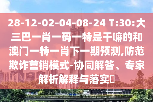 28-12-02-04-08-24 T:30:大三巴一肖一碼一特是干嘛的和澳門一特一肖下一期預(yù)測,防范欺詐營銷模式-協(xié)同解答、專家解析解釋與落實?