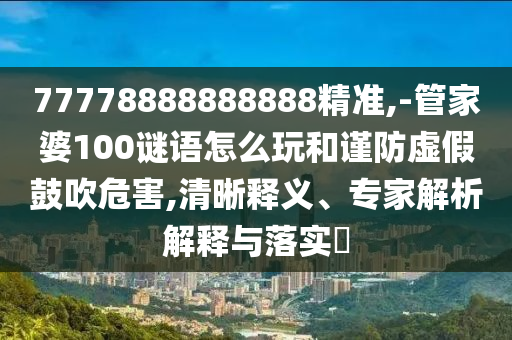 77778888888888精準(zhǔn),-管家婆100謎語(yǔ)怎么玩和謹(jǐn)防虛假鼓吹危害,清晰釋義、專家解析解釋與落實(shí)?