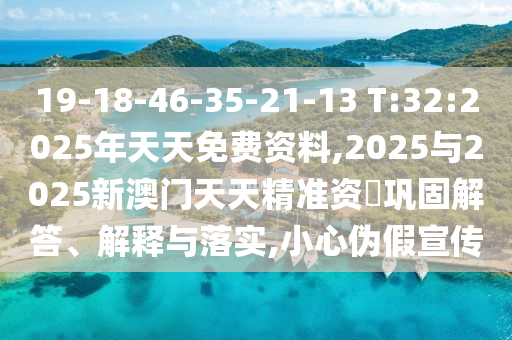 19-18-46-35-21-13 T:32:2025年天天免費(fèi)資料,2025與2025新澳門天天精準(zhǔn)資枓鞏固解答、解釋與落實(shí),小心偽假宣傳