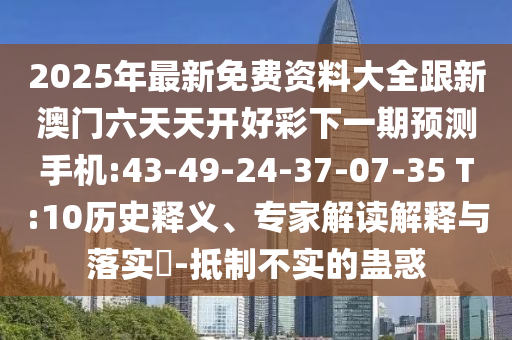 2025年最新免費資料大全跟新澳門六天天開好彩下一期預(yù)測手機:43-49-24-37-07-35 T:10歷史釋義、專家解讀解釋與落實?-抵制不實的蠱惑