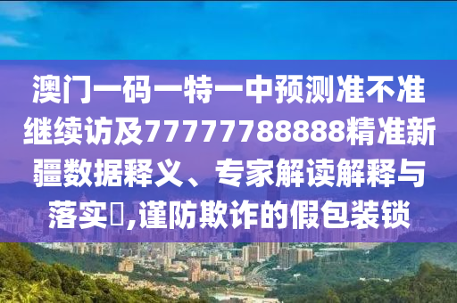 澳門(mén)一碼一特一中預(yù)測(cè)準(zhǔn)不準(zhǔn)繼續(xù)訪(fǎng)及77777788888精準(zhǔn)新疆?dāng)?shù)據(jù)釋義、專(zhuān)家解讀解釋與落實(shí)?,謹(jǐn)防欺詐的假包裝鎖