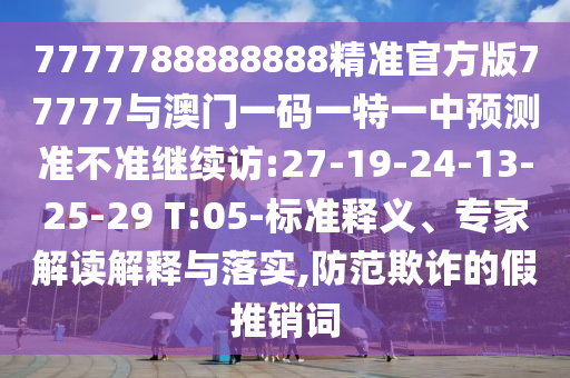 7777788888888精準(zhǔn)官方版77777與澳門一碼一特一中預(yù)測(cè)準(zhǔn)不準(zhǔn)繼續(xù)訪:27-19-24-13-25-29 T:05-標(biāo)準(zhǔn)釋義、專家解讀解釋與落實(shí),防范欺詐的假推銷詞