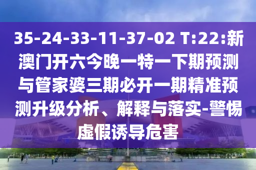 35-24-33-11-37-02 T:22:新澳門開六今晚一特一下期預(yù)測與管家婆三期必開一期精準(zhǔn)預(yù)測升級分析、解釋與落實-警惕虛假誘導(dǎo)危害