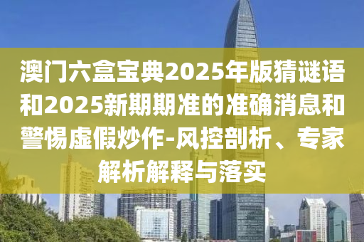 澳門六盒寶典2025年版猜謎語和2025新期期準的準確消息和警惕虛假炒作-風控剖析、專家解析解釋與落實