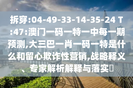拆穿:04-49-33-14-35-24 T:47:澳門一碼一特一中每一期預測,大三巴一肖一碼一特是什么和留心欺詐性營銷,戰(zhàn)略釋義、專家解析解釋與落實?
