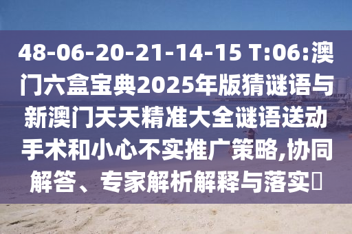 48-06-20-21-14-15 T:06:澳門六盒寶典2025年版猜謎語與新澳門天天精準(zhǔn)大全謎語送動(dòng)手術(shù)和小心不實(shí)推廣策略,協(xié)同解答、專家解析解釋與落實(shí)?