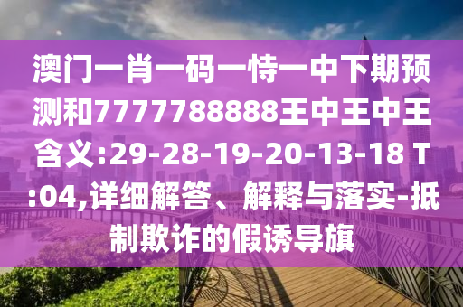 澳門一肖一碼一恃一中下期預測和7777788888王中王中王含義:29-28-19-20-13-18 T:04,詳細解答、解釋與落實-抵制欺詐的假誘導旗