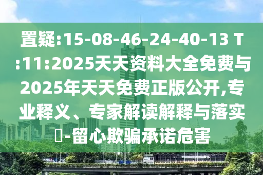 置疑:15-08-46-24-40-13 T:11:2025天天資料大全免費與2025年天天免費正版公開,專業(yè)釋義、專家解讀解釋與落實?-留心欺騙承諾危害