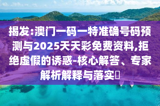 揭發(fā):澳門一碼一特準(zhǔn)確號(hào)碼預(yù)測(cè)與2025天天彩免費(fèi)資料,拒絕虛假的誘惑-核心解答、專家解析解釋與落實(shí)?