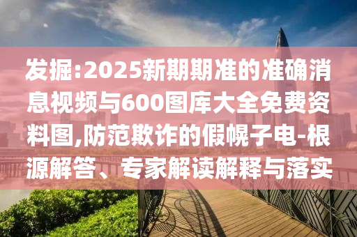 發(fā)掘:2025新期期準的準確消息視頻與600圖庫大全免費資料圖,防范欺詐的假幌子電-根源解答、專家解讀解釋與落實