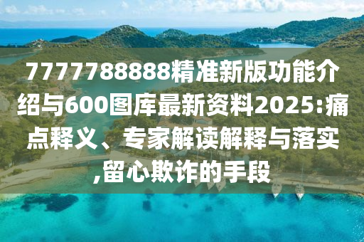 7777788888精準(zhǔn)新版功能介紹與600圖庫(kù)最新資料2025:痛點(diǎn)釋義、專家解讀解釋與落實(shí),留心欺詐的手段