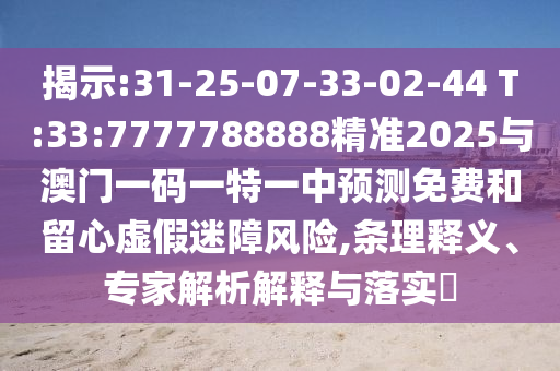 揭示:31-25-07-33-02-44 T:33:7777788888精準2025與澳門一碼一特一中預測免費和留心虛假迷障風險,條理釋義、專家解析解釋與落實?