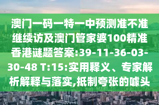 澳門(mén)一碼一特一中預(yù)測(cè)準(zhǔn)不準(zhǔn)繼續(xù)訪及澳門(mén)管家婆100精準(zhǔn)香港謎題答案:39-11-36-03-30-48 T:15:實(shí)用釋義、專家解析解釋與落實(shí),抵制夸張的噱頭