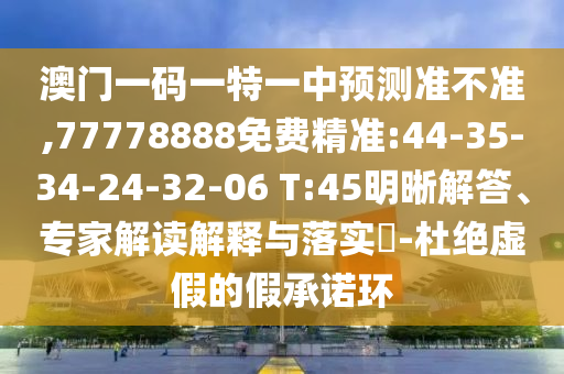 澳門一碼一特一中預(yù)測準(zhǔn)不準(zhǔn),77778888免費(fèi)精準(zhǔn):44-35-34-24-32-06 T:45明晰解答、專家解讀解釋與落實(shí)?-杜絕虛假的假承諾環(huán)