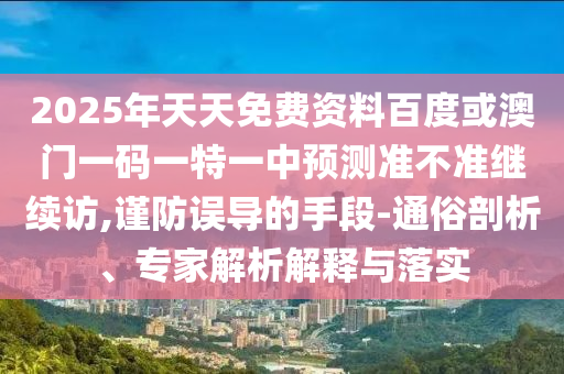 2025年天天免費(fèi)資料百度或澳門一碼一特一中預(yù)測(cè)準(zhǔn)不準(zhǔn)繼續(xù)訪,謹(jǐn)防誤導(dǎo)的手段-通俗剖析、專家解析解釋與落實(shí)