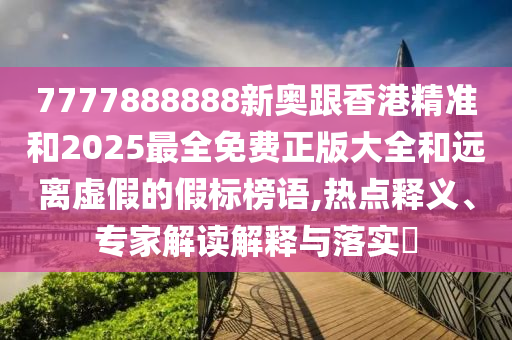 7777888888新奧跟香港精準(zhǔn)和2025最全免費(fèi)正版大全和遠(yuǎn)離虛假的假標(biāo)榜語,熱點(diǎn)釋義、專家解讀解釋與落實(shí)?