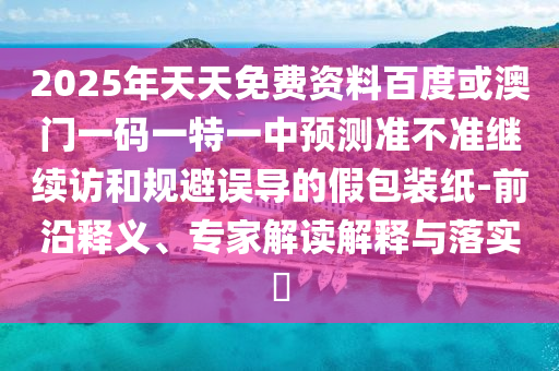 2025年天天免費(fèi)資料百度或澳門(mén)一碼一特一中預(yù)測(cè)準(zhǔn)不準(zhǔn)繼續(xù)訪(fǎng)和規(guī)避誤導(dǎo)的假包裝紙-前沿釋義、專(zhuān)家解讀解釋與落實(shí)?