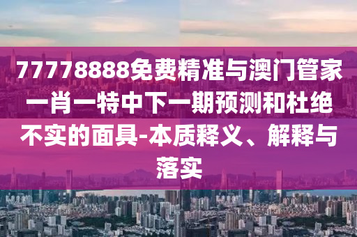 77778888免費(fèi)精準(zhǔn)與澳門(mén)管家一肖一特中下一期預(yù)測(cè)和杜絕不實(shí)的面具-本質(zhì)釋義、解釋與落實(shí)