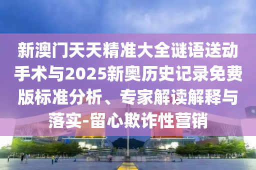 新澳門天天精準大全謎語送動手術與2025新奧歷史記錄免費版標準分析、專家解讀解釋與落實-留心欺詐性營銷