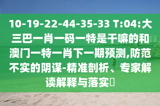 10-19-22-44-35-33 T:04:大三巴一肖一碼一特是干嘛的和澳門一特一肖下一期預(yù)測,防范不實(shí)的陰謀-精準(zhǔn)剖析、專家解讀解釋與落實(shí)?