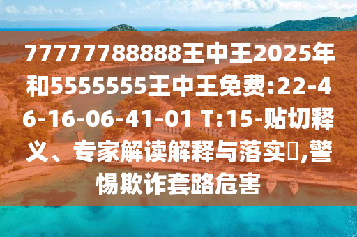 77777788888王中王2025年和5555555王中王免費:22-46-16-06-41-01 T:15-貼切釋義、專家解讀解釋與落實?,警惕欺詐套路危害