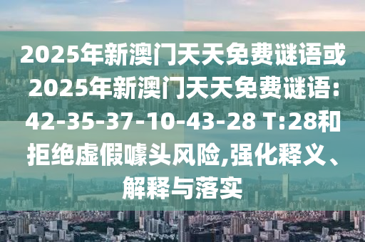 2025年新澳門天天免費(fèi)謎語或2025年新澳門天天免費(fèi)謎語:42-35-37-10-43-28 T:28和拒絕虛假噱頭風(fēng)險(xiǎn),強(qiáng)化釋義、解釋與落實(shí)