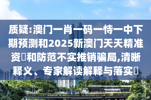 質疑:澳門一肖一碼一恃一中下期預測和2025新澳門天天精準資枓和防范不實推銷騙局,清晰釋義、專家解讀解釋與落實?