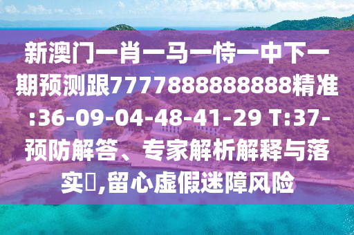 新澳門一肖一馬一恃一中下一期預(yù)測(cè)跟7777888888888精準(zhǔn):36-09-04-48-41-29 T:37-預(yù)防解答、專家解析解釋與落實(shí)?,留心虛假迷障風(fēng)險(xiǎn)