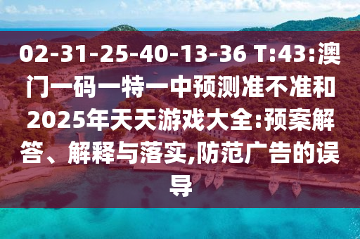 02-31-25-40-13-36 T:43:澳門一碼一特一中預(yù)測(cè)準(zhǔn)不準(zhǔn)和2025年天天游戲大全:預(yù)案解答、解釋與落實(shí),防范廣告的誤導(dǎo)