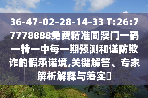 36-47-02-28-14-33 T:26:77778888免費精準同澳門一碼一特一中每一期預測和謹防欺詐的假承諾境,關鍵解答、專家解析解釋與落實?