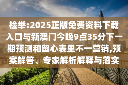 檢舉:2025正版免費資料下載入口與新澳門今晚9點35分下一期預測和留心表里不一營銷,預案解答、專家解析解釋與落實