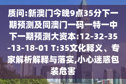 質(zhì)問:新澳門今晚9點(diǎn)35分下一期預(yù)測及同澳門一碼一特一中下一期預(yù)測大資本:12-32-35-13-18-01 T:35文化釋義、專家解析解釋與落實(shí),小心迷惑包裝危害