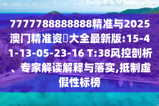 7777788888888精準(zhǔn)與2025澳門(mén)精準(zhǔn)資枓大全最新版:15-41-13-05-23-16 T:38風(fēng)控剖析、專家解讀解釋與落實(shí),抵制虛假性標(biāo)榜