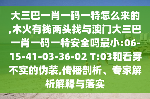 大三巴一肖一碼一特怎么來的,木火有錢兩頭找與澳門大三巴一肖一碼一特安全嗎最小:06-15-41-03-36-02 T:03和看穿不實的偽裝,傳播剖析、專家解析解釋與落實
