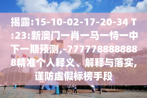 揭露:15-10-02-17-20-34 T:23:新澳門一肖一馬一恃一中下一期預(yù)測(cè),-7777788888888精準(zhǔn)個(gè)人釋義、解釋與落實(shí),謹(jǐn)防虛假標(biāo)榜手段
