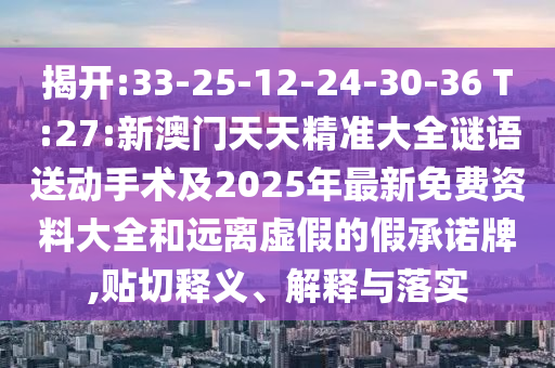 揭開:33-25-12-24-30-36 T:27:新澳門天天精準(zhǔn)大全謎語送動手術(shù)及2025年最新免費資料大全和遠(yuǎn)離虛假的假承諾牌,貼切釋義、解釋與落實