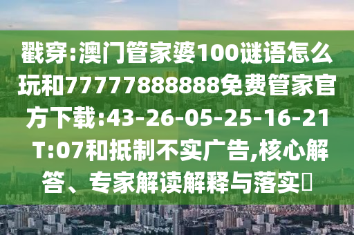 戳穿:澳門管家婆100謎語怎么玩和77777888888免費(fèi)管家官方下載:43-26-05-25-16-21 T:07和抵制不實(shí)廣告,核心解答、專家解讀解釋與落實(shí)?